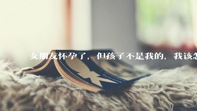 女朋友怀孕了，但孩子不是我的，我该怎么办？？