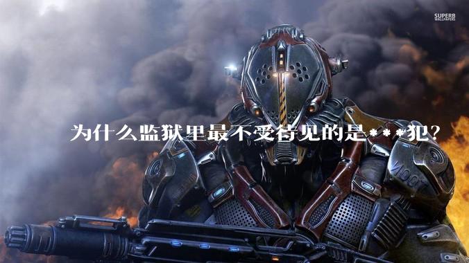 为什么监狱里最不受待见的是***犯？