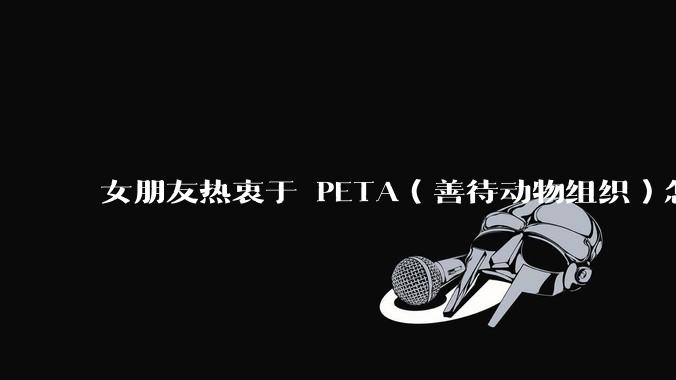 女朋友热衷于 PETA（善待动物组织）怎么办？
