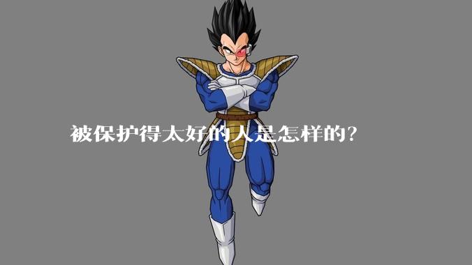被保护得太好的人是怎样的？