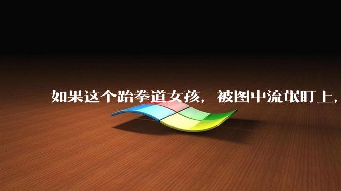 如果这个跆拳道女孩，被图中流氓盯上，会发生什么？