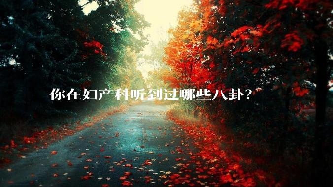 你在妇产科听到过哪些八卦？