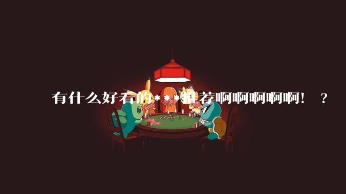 有什么好看的***推荐啊啊啊啊啊！?