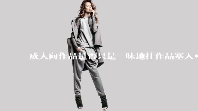 成人向作品是否只是一味地往作品塞入***暴力血腥与黑深残元素？
