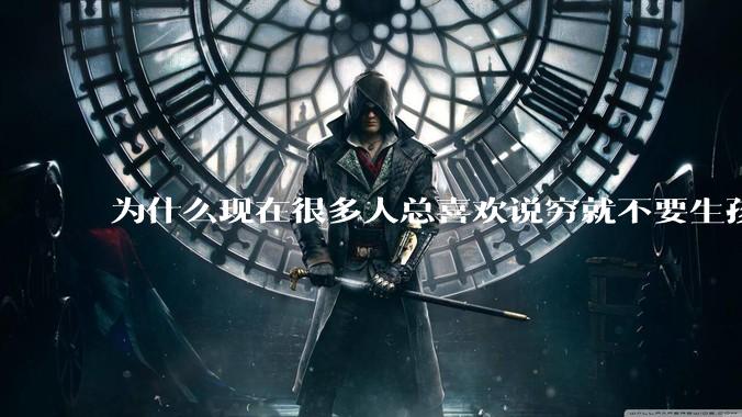 为什么现在很多人总喜欢说穷就不要生孩子了?