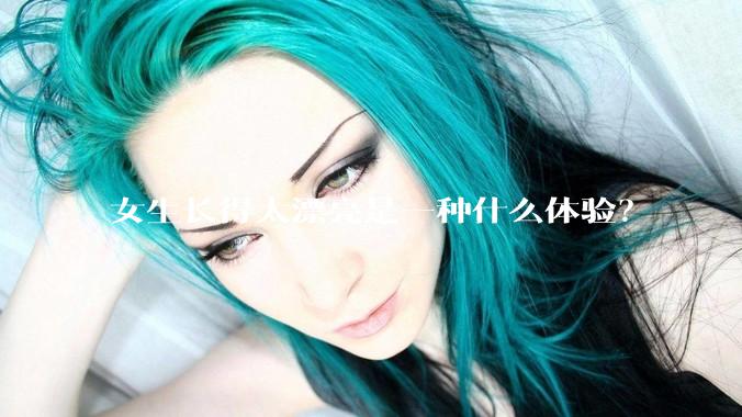 女生长得太漂亮是一种什么体验？
