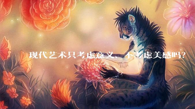 现代艺术只考虑意义、不考虑美感吗？