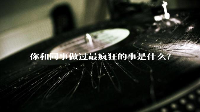 你和同事做过最疯狂的事是什么？