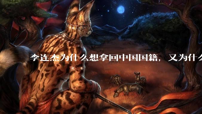 李连杰为什么想拿回中国国籍，又为什么拿不回中国国籍？