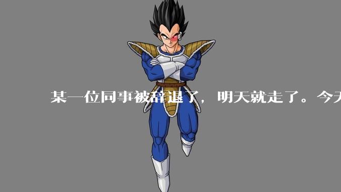 某一位同事被辞退了，明天就走了。今天给他分配任务不理我了，我错了吗？