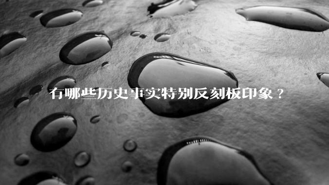 有哪些历史事实特别反刻板印象?